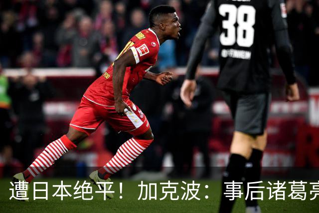 遭日本绝平！加克波：事后诸葛亮很容易，我们并没有因换人输球