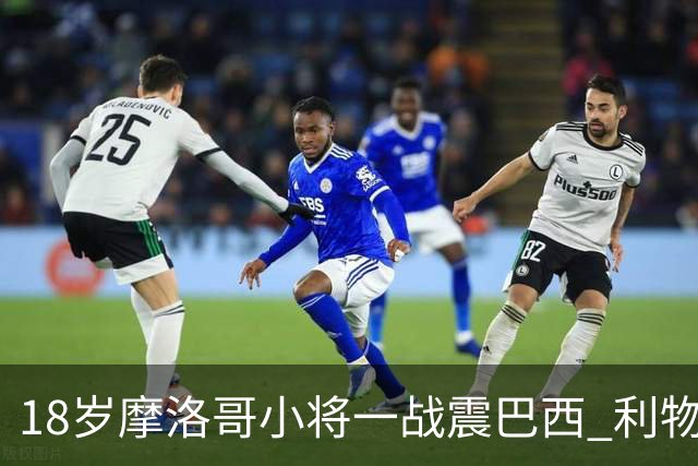 18岁摩洛哥小将一战震巴西 利物浦阿森纳巴黎夏窗抢人